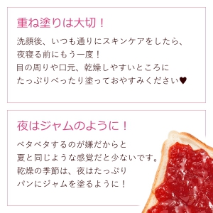 重ね塗りは大切！洗顔後いつも通りにスキンケアしたら夜寝る前にもう一度！目の周りや口元、乾燥しやすいところにたっぷりべったり塗ってお休みください。